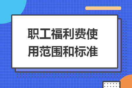 职工福利费使用范围和标准