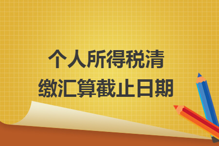 个人所得税清缴汇算截止日期