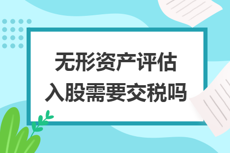 无形资产评估入股需要交税吗