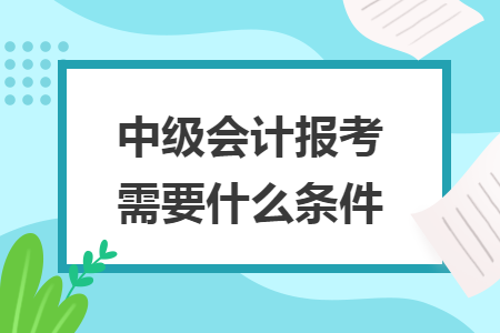 中级会计报考需要什么条件