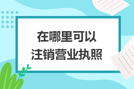 在哪里可以注销营业执照