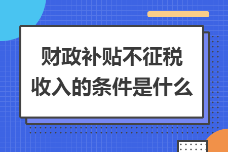 财政补贴不征税收入的条件是什么
