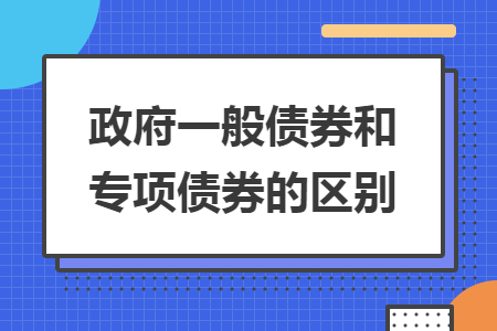 政府一般债券和专项债券的区别