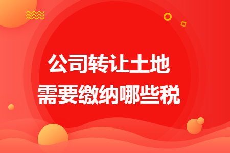 公司转让土地需要缴纳哪些税