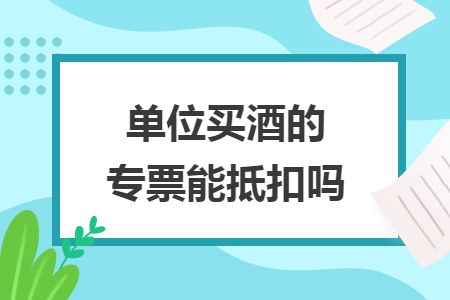 单位买酒的专票能抵扣吗