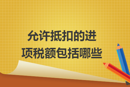 允许抵扣的进项税额包括哪些