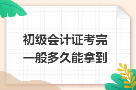 初级会计证考完一般多久能拿到