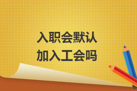 入职会默认加入工会吗