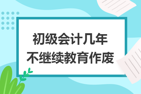 初级会计几年不继续教育作废