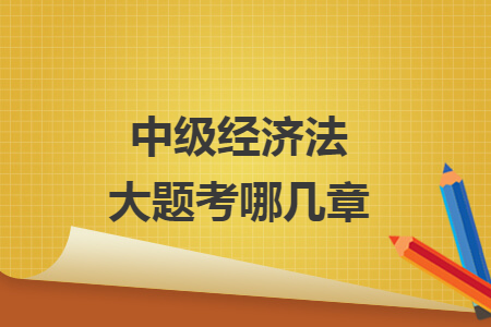 中级经济法大题考哪几章