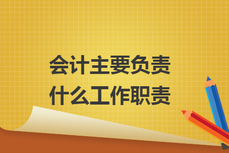 会计主要负责什么工作职责