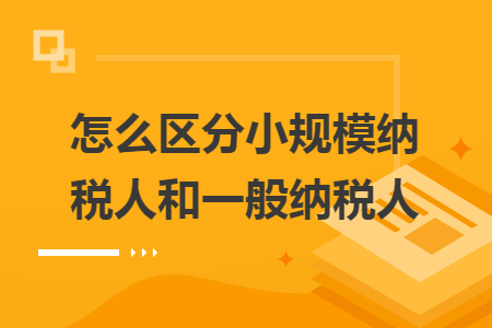 怎么区分小规模纳税人和一般纳税人