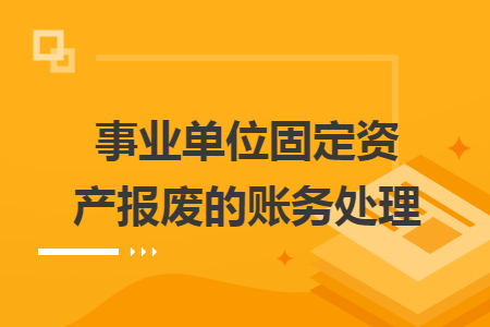 事业单位固定资产报废的账务处理