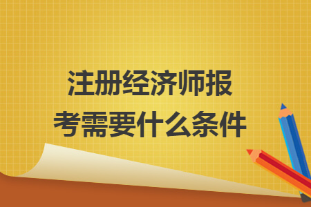 注册经济师报考需要什么条件