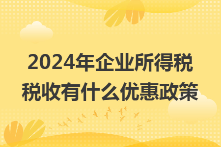 2024年企业所得税税收有什么优惠政策