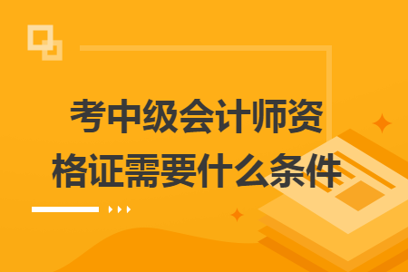 考中级会计师资格证需要什么条件