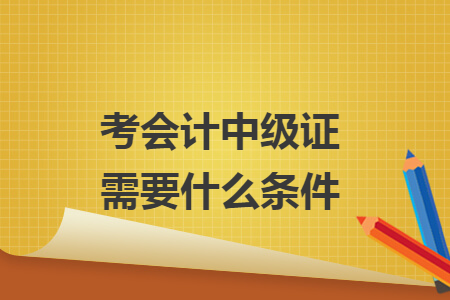 考会计中级证需要什么条件