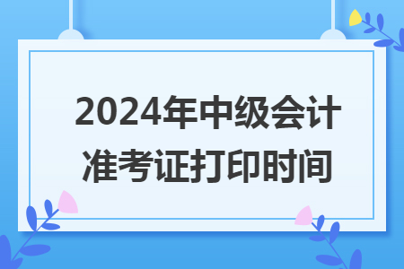2024年中级会计准考证打印时间