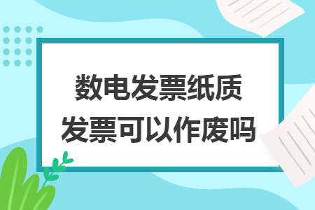 数电发票纸质发票可以作废吗