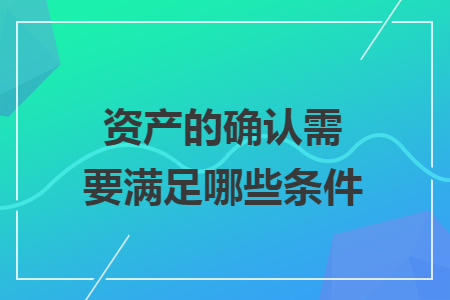 资产的确认需要满足哪些条件