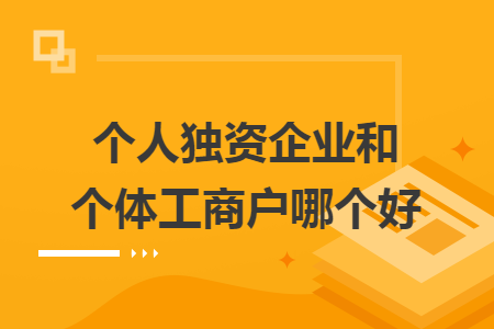 个人独资企业和个体工商户哪个好