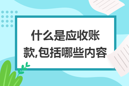 什么是应收账款,包括哪些内容