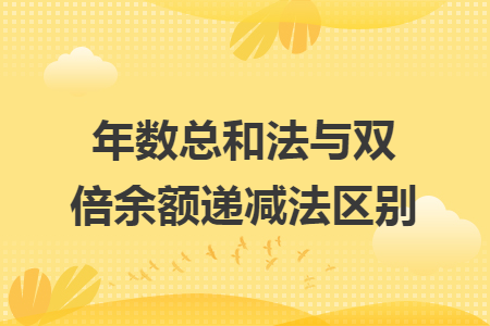 年数总和法与双倍余额递减法区别