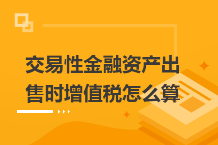 交易性金融资产出售时增值税怎么算