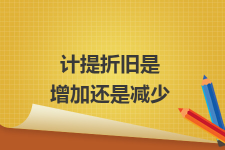 计提折旧是增加还是减少