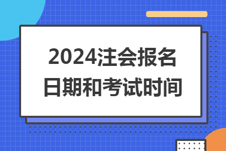 2024注会报名日期和考试时间