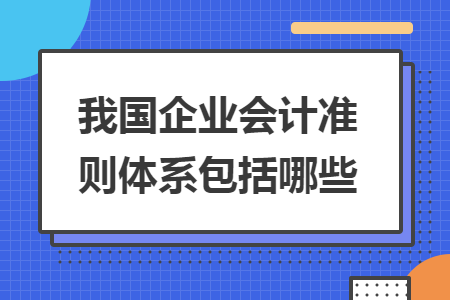 我国企业会计准则体系包括哪些