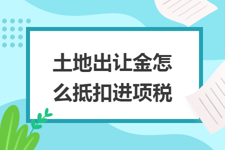 土地出让金怎么抵扣进项税
