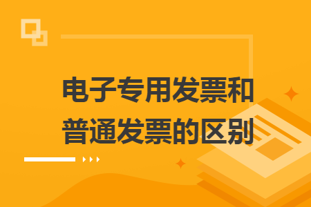 电子专用发票和普通发票的区别