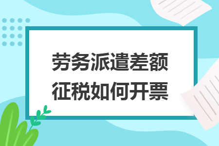 劳务派遣差额征税如何开票