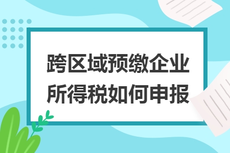 跨区域预缴企业所得税如何申报