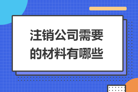 注销公司需要的材料有哪些