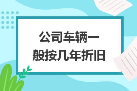 公司车辆一般按几年折旧