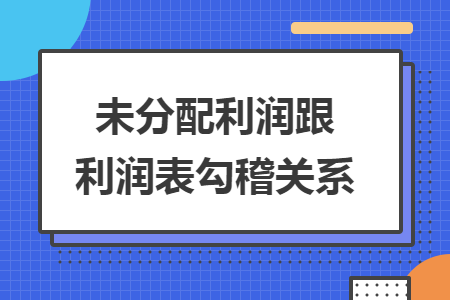未分配利润跟利润表勾稽关系