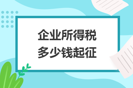 企业所得税多少钱起征