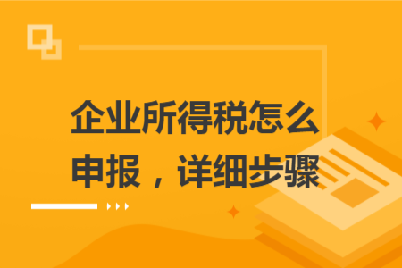 企业所得税怎么申报，详细步骤
