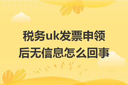 税务uk发票申领后无信息怎么回事