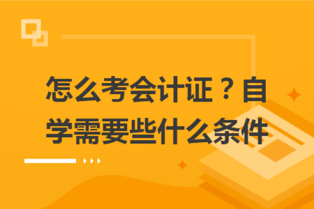 怎么考会计证？自学需要些什么条件