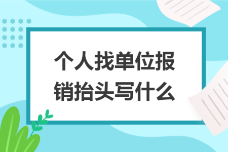 个人找单位报销抬头写什么
