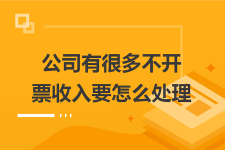公司有很多不开票收入要怎么处理