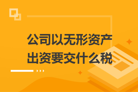 公司以无形资产出资要交什么税