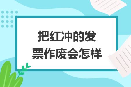 把红冲的发票作废会怎样