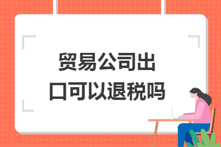 贸易公司出口可以退税吗