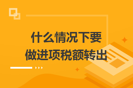 什么情况下要做进项税额转出	