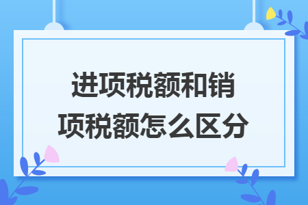 进项税额和销项税额怎么区分