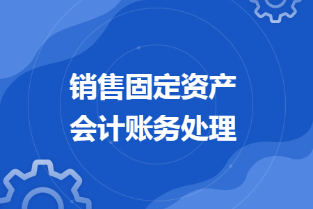 销售固定资产会计账务处理